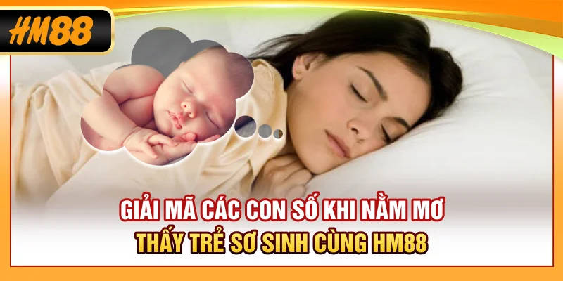 Giải mã các con số khi nằm mơ thấy trẻ sơ sinh cùng HM88